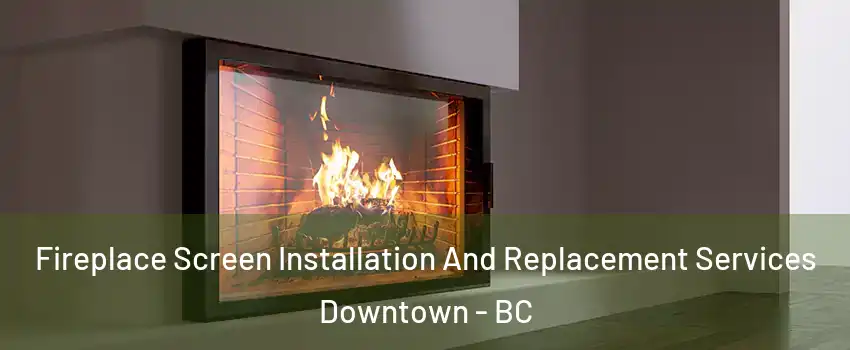  Fireplace Screen Installation And Replacement Services Downtown - BC