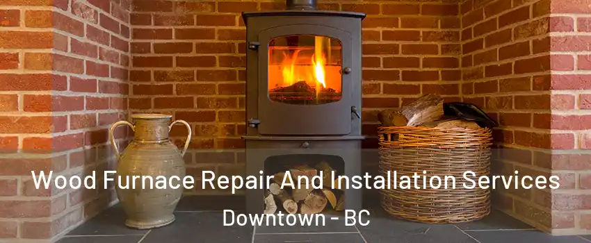  Wood Furnace Repair And Installation Services Downtown - BC